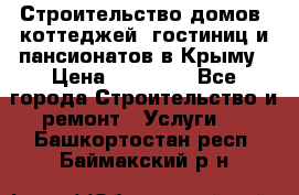 Строительство домов, коттеджей, гостиниц и пансионатов в Крыму › Цена ­ 35 000 - Все города Строительство и ремонт » Услуги   . Башкортостан респ.,Баймакский р-н